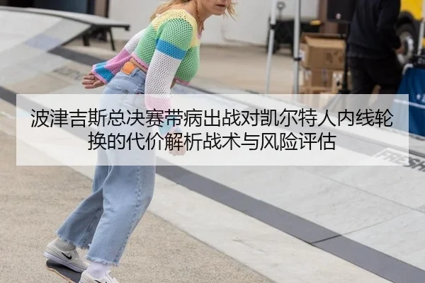 波津吉斯总决赛带病出战对凯尔特人内线轮换的代价解析战术与风险评估