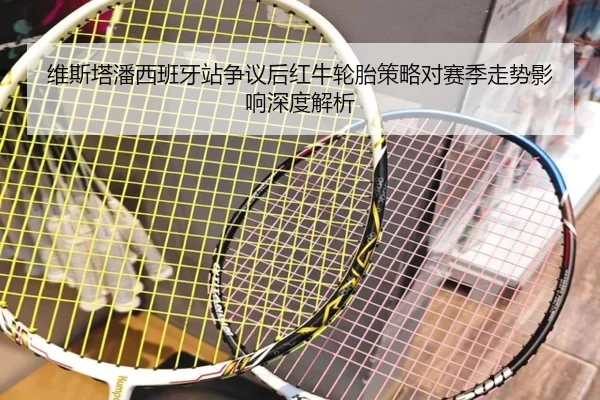 维斯塔潘西班牙站争议后红牛轮胎策略对赛季走势影响深度解析
