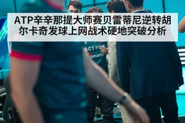 ATP辛辛那提大师赛贝雷蒂尼逆转胡尔卡奇发球上网战术硬地突破分析