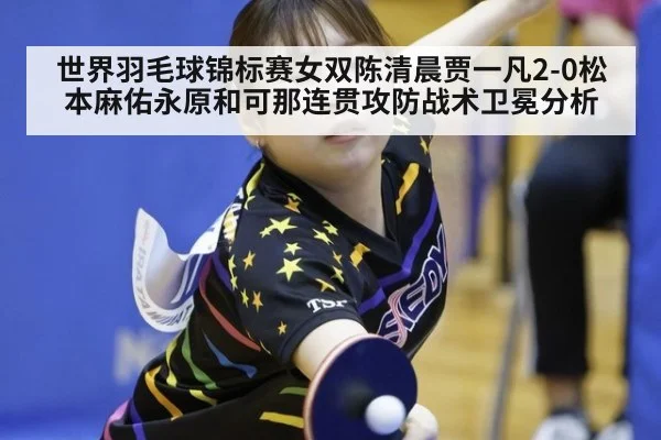 世界羽毛球锦标赛女双陈清晨贾一凡2-0松本麻佑永原和可那连贯攻防战术卫冕分析