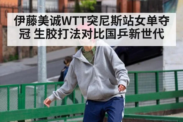 伊藤美诚WTT突尼斯站女单夺冠 生胶打法对比国乒新世代