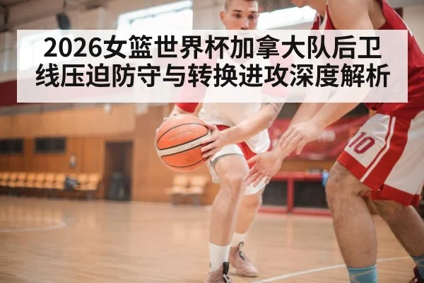 2026女篮世界杯加拿大队后卫线压迫防守与转换进攻深度解析