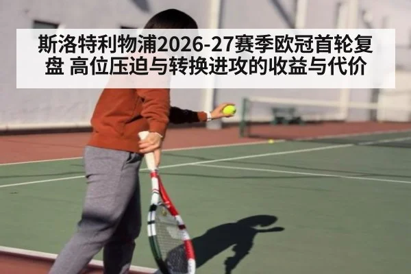 斯洛特利物浦2026-27赛季欧冠首轮复盘 高位压迫与转换进攻的收益与代价