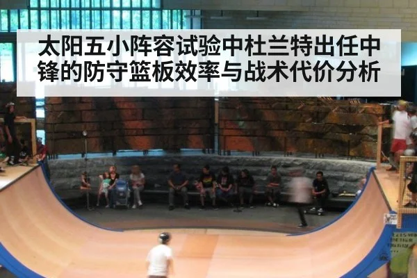 太阳五小阵容试验中杜兰特出任中锋的防守篮板效率与战术代价分析