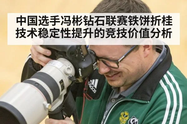 中国选手冯彬钻石联赛铁饼折桂 技术稳定性提升的竞技价值分析