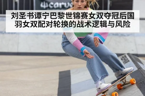 刘圣书谭宁巴黎世锦赛女双夺冠后国羽女双配对轮换的战术逻辑与风险